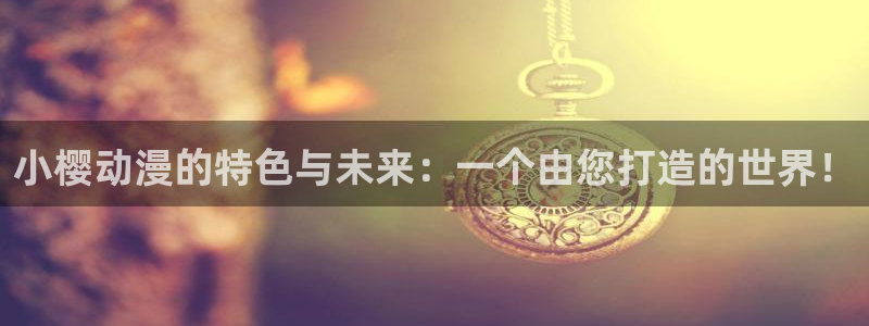 成人动漫天堂网：小樱动漫的特色与未来：一个由您打造的世界！