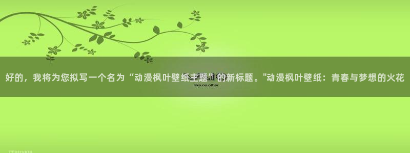 亚洲动漫天堂在线：好的，我将为您拟写一个名为“动漫枫叶壁纸主题”的新标题。\
